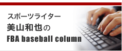 スポーツライター美山和也のFBA baseball column スポーツライター美山和也のFBA baseball column